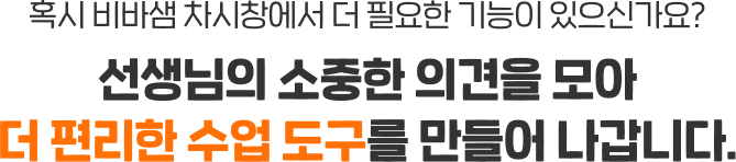 혹시 비바샘 차시창에서 더 필요한 기능이 있으신가요? 선생님의 소중한 의견을 모아 더 편리한 수업 도구를 만들어 나갑니다.