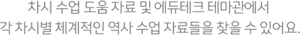 차시 수업 도움 자료 및 에듀테크 테마관에서 각 차시별 체계적인 역사 수업 자료들을 찾을 수 있어요.