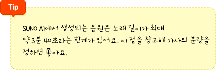 SUNO AI에서 생성되는 음원은 노래 길이가 최대 약 3분 40초라는 한계가 있어요. 이 점을 참고해 가사의 분량을 정하면 좋아요.