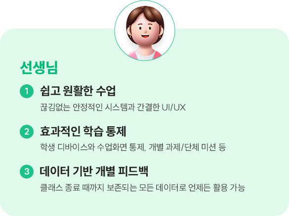 [선생님] 1. 쉽고 원활한 수업 - 끊김없는 안정적인 시스템과 간결한 UI/UX, 2. 효과적인 학습 통제 - 학생 디바이스와 수업화면 통제, 개별 과제/단체 미션 등, 3. 데이터 기반 개별 피드백